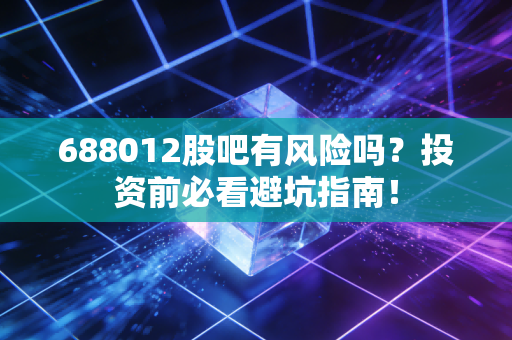 688012股吧有风险吗？投资前必看避坑指南！