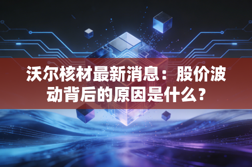 沃尔核材最新消息:股价波动背后的原因是什么?