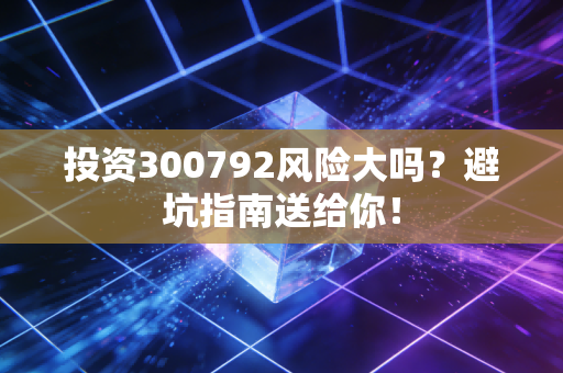 投资300792风险大吗?避坑指南送给你!