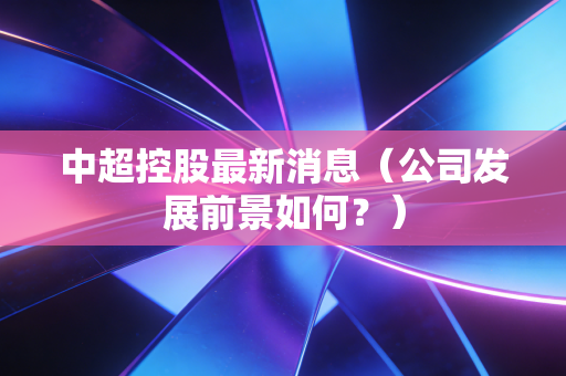 中超控股最新消息（公司发展前景如何？）