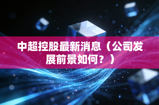 中超控股最新消息（公司发展前景如何？）