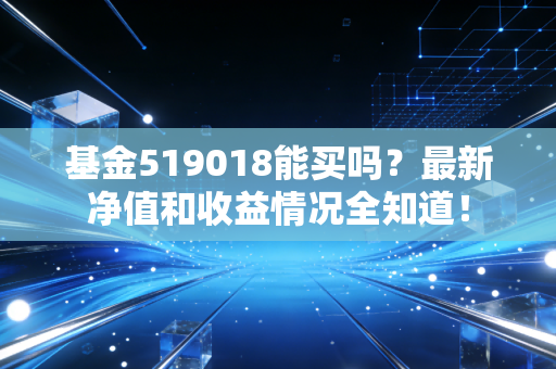 基金519018能买吗？最新净值和收益情况全知道！
