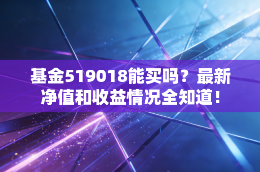 基金519018能买吗？最新净值和收益情况全知道！