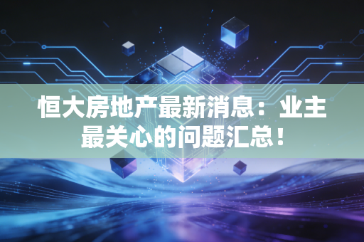 恒大房地产最新消息：业主最关心的问题汇总！