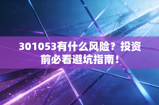 301053有什么风险？投资前必看避坑指南！