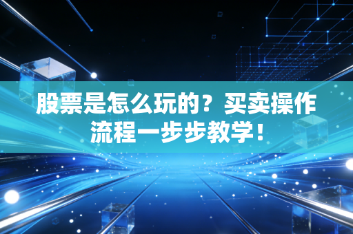 股票是怎么玩的？买卖操作流程一步步教学！