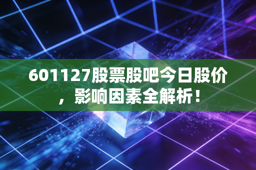 601127股票股吧今日股价，影响因素全解析！