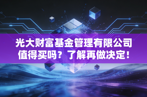 光大财富基金管理有限公司值得买吗？了解再做决定！