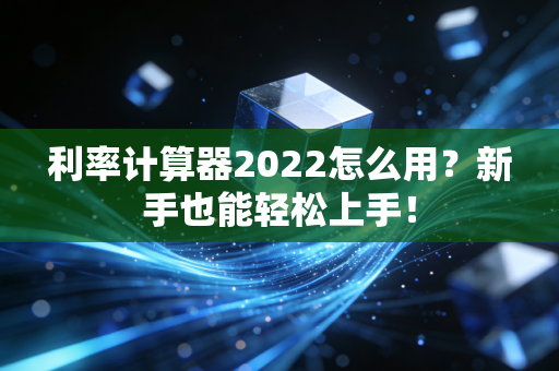 利率计算器2022怎么用？新手也能轻松上手！