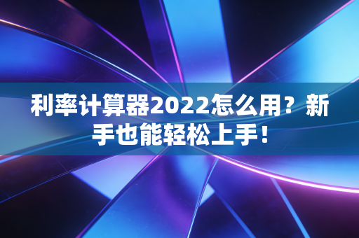 利率计算器2022怎么用？新手也能轻松上手！