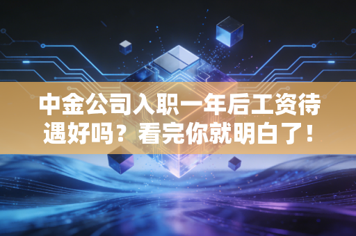 中金公司入职一年后工资待遇好吗？看完你就明白了！