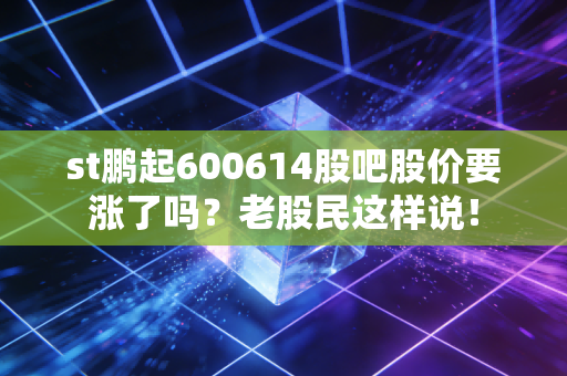 st鹏起600614股吧股价要涨了吗？老股民这样说！