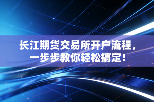 长江期货交易所开户流程，一步步教你轻松搞定！
