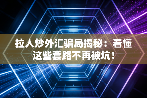 拉人炒外汇骗局揭秘：看懂这些套路不再被坑！