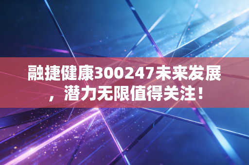 融捷健康300247未来发展，潜力无限值得关注！