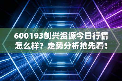 600193创兴资源今日行情怎么样？走势分析抢先看！