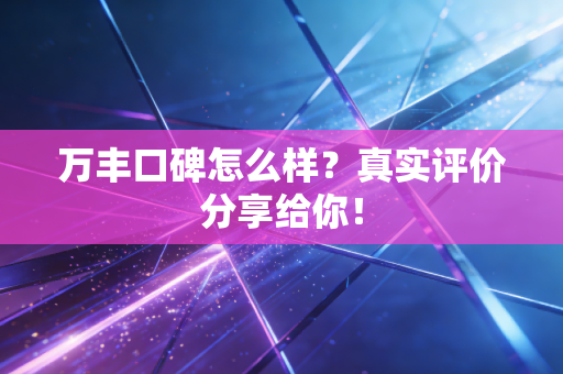 万丰口碑怎么样?真实评价分享给你!