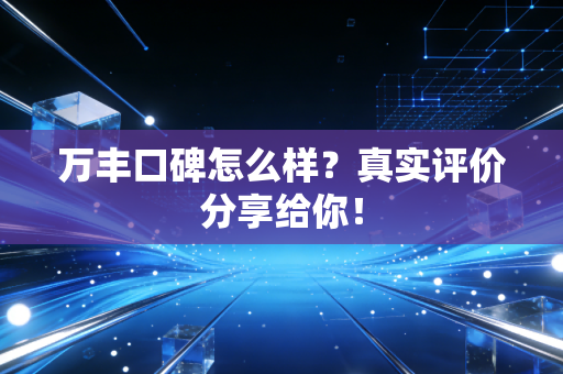 万丰口碑怎么样?真实评价分享给你!