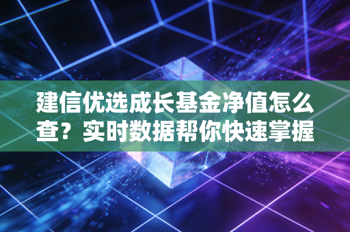 建信优选成长基金净值怎么查？实时数据帮你快速掌握！