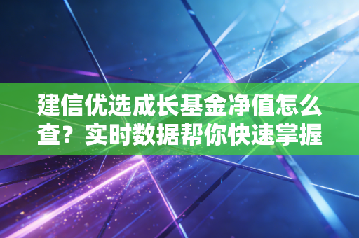 建信优选成长基金净值怎么查？实时数据帮你快速掌握！