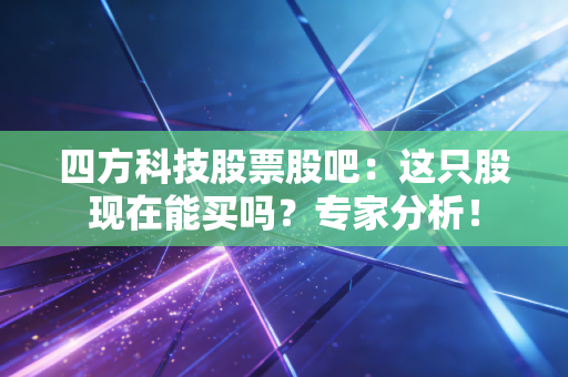 四方科技股票股吧：这只股现在能买吗？专家分析！