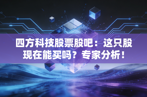 四方科技股票股吧：这只股现在能买吗？专家分析！