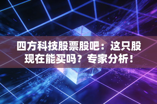 四方科技股票股吧：这只股现在能买吗？专家分析！