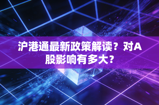沪港通最新政策解读？对A股影响有多大？