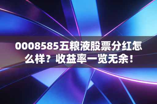 0008585五粮液股票分红怎么样？收益率一览无余！