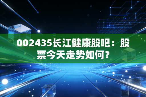 002435长江健康股吧:股票今天走势如何?