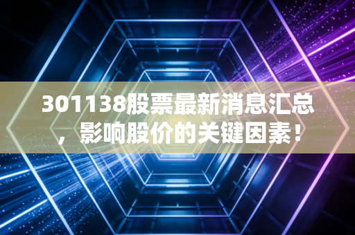 301138股票最新消息汇总，影响股价的关键因素！