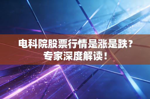 电科院股票行情是涨是跌?专家深度解读!
