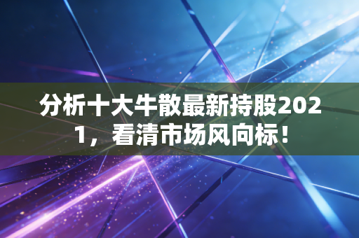 分析十大牛散最新持股2021,看清市场风向标!