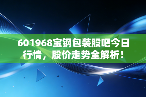 601968宝钢包装股吧今日行情，股价走势全解析！