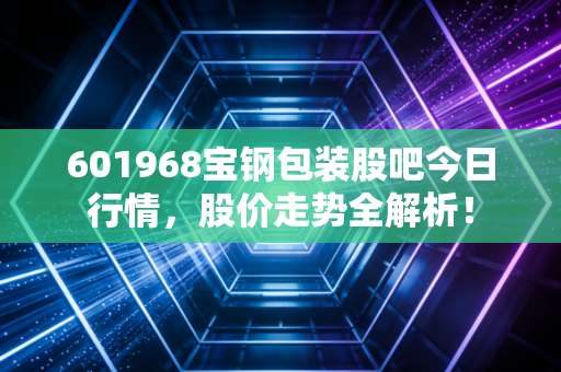 601968宝钢包装股吧今日行情，股价走势全解析！