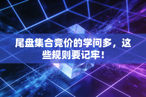 尾盘集合竞价的学问多，这些规则要记牢！