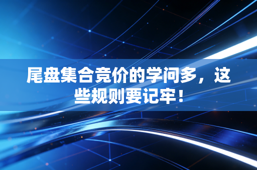 尾盘集合竞价的学问多，这些规则要记牢！