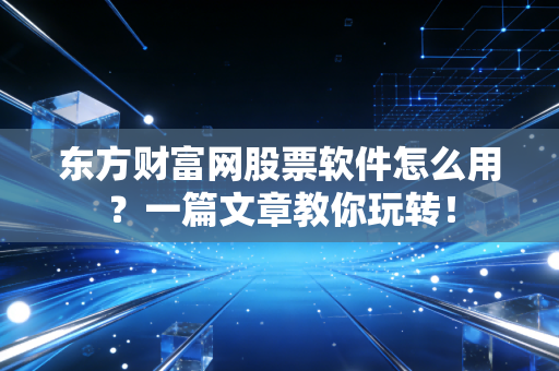 东方财富网股票软件怎么用?一篇文章教你玩转!