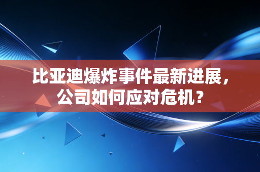 比亚迪爆炸事件最新进展，公司如何应对危机？