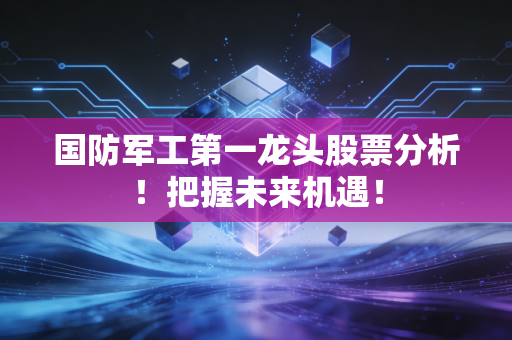 国防军工第一龙头股票分析!把握未来机遇!