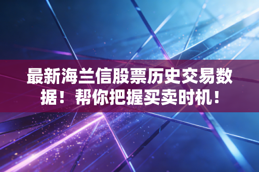 最新海兰信股票历史交易数据!帮你把握买卖时机!