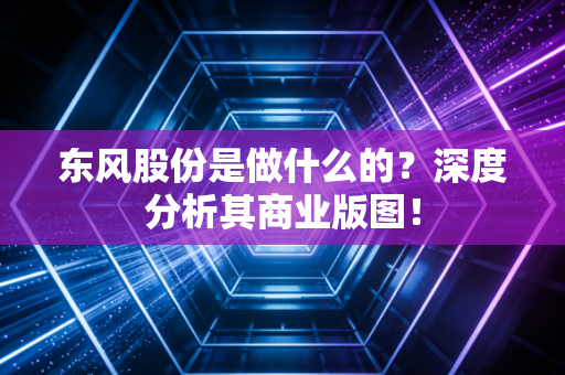 东风股份是做什么的？深度分析其商业版图！