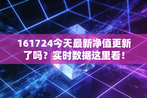 161724今天最新净值更新了吗？实时数据这里看！