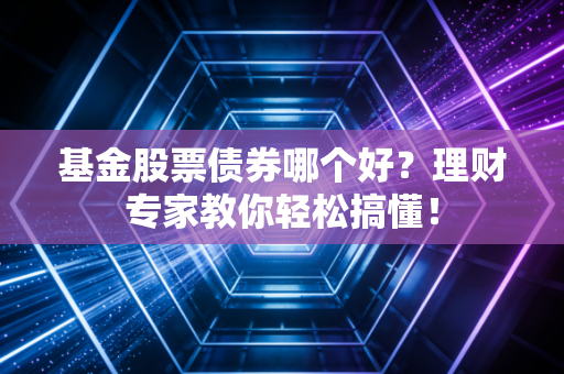 基金股票债券哪个好？理财专家教你轻松搞懂！
