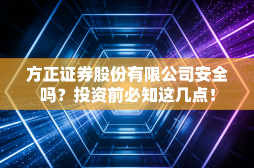 方正证券股份有限公司安全吗？投资前必知这几点！