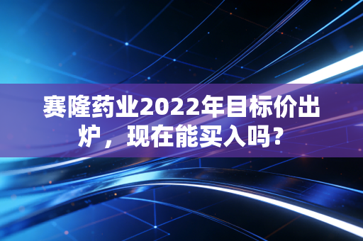 赛隆药业2022年目标价出炉，现在能买入吗？