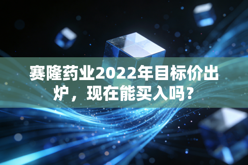 赛隆药业2022年目标价出炉，现在能买入吗？