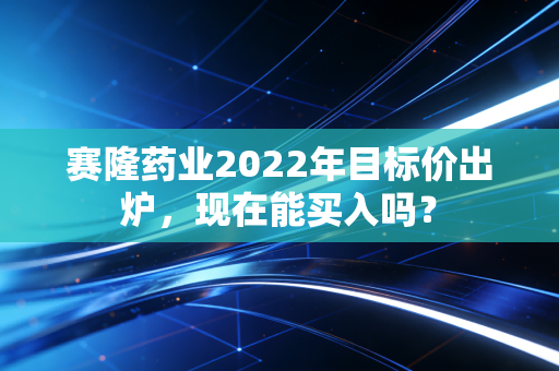 赛隆药业2022年目标价出炉，现在能买入吗？