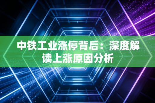 中铁工业涨停背后：深度解读上涨原因分析