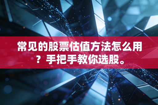 常见的股票估值方法怎么用？手把手教你选股。